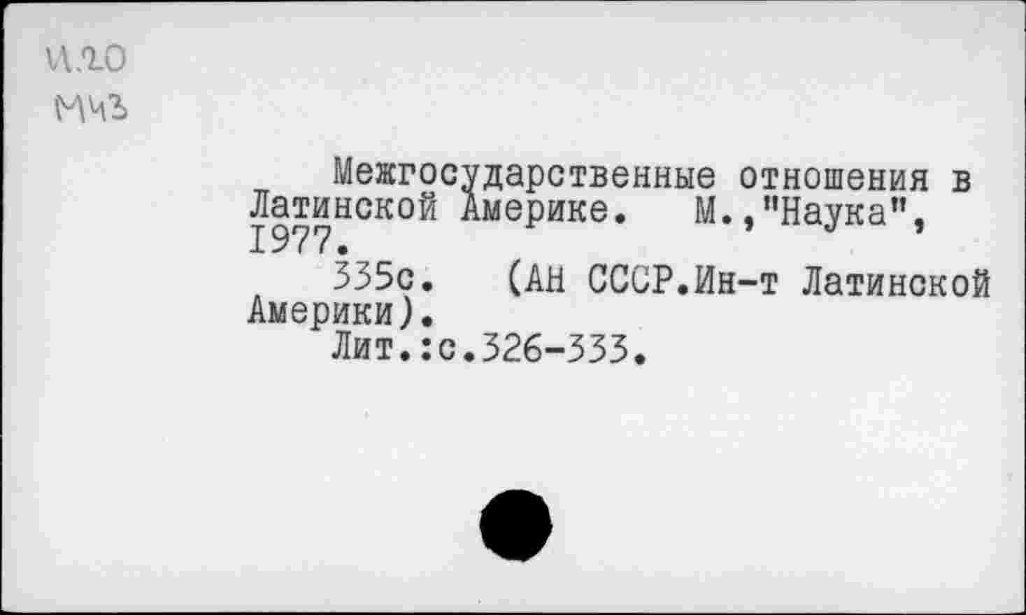 ﻿ц.го ичъ
Межгосударственные отношения в Латинской Америке. М.,"Наука”, 1977.
335с. (АН СССР.Ин-т Латинской Америки).
Лит.:с.326-333.